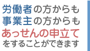 労働者の方からも事業主の方からも労使トラブル解決のためのあっせんの申立てをすることができます